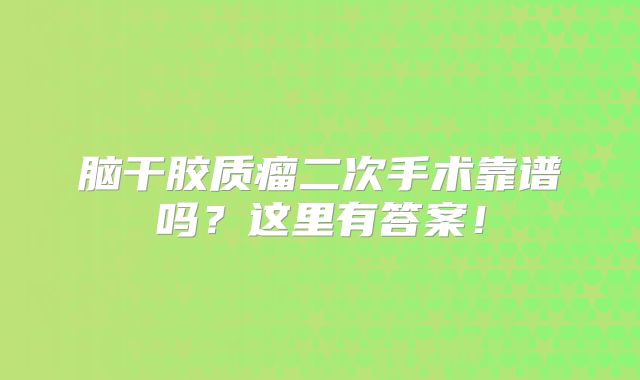 脑干胶质瘤二次手术靠谱吗？这里有答案！