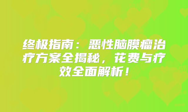 终极指南：恶性脑膜瘤治疗方案全揭秘，花费与疗效全面解析！