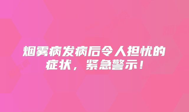 烟雾病发病后令人担忧的症状，紧急警示！