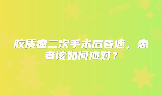 胶质瘤二次手术后昏迷，患者该如何应对？
