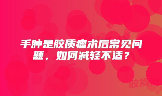 手肿是胶质瘤术后常见问题，如何减轻不适？