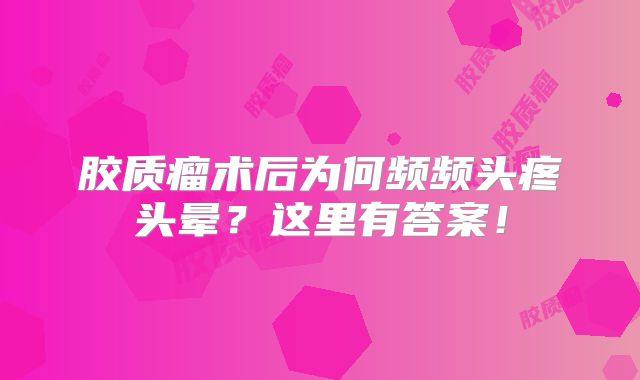 胶质瘤术后为何频频头疼头晕？这里有答案！