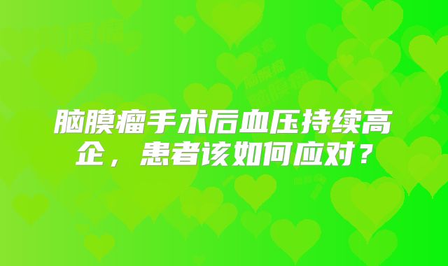 脑膜瘤手术后血压持续高企，患者该如何应对？