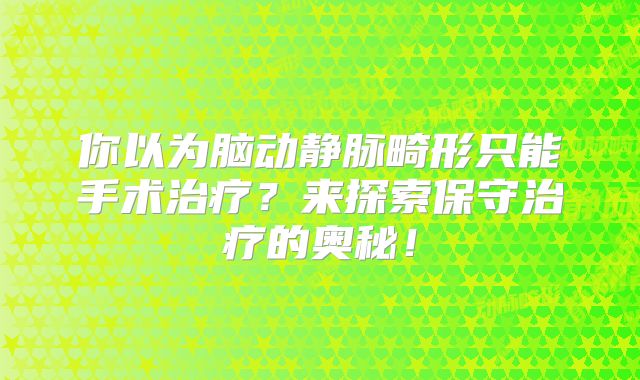 你以为脑动静脉畸形只能手术治疗？来探索保守治疗的奥秘！