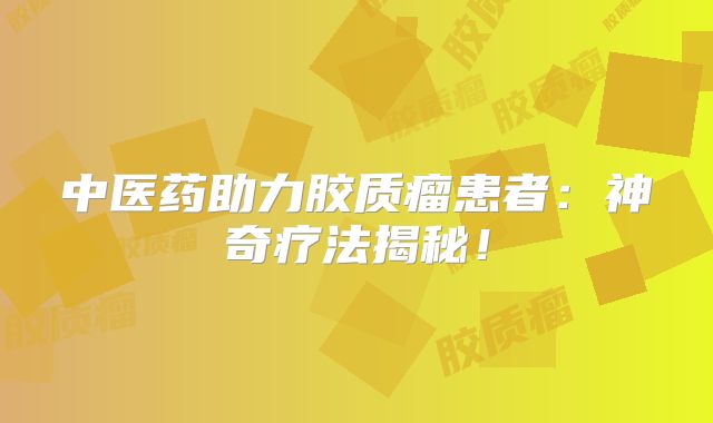 中医药助力胶质瘤患者：神奇疗法揭秘！