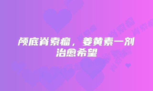 颅底脊索瘤，姜黄素一剂治愈希望