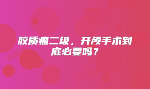胶质瘤二级，开颅手术到底必要吗？