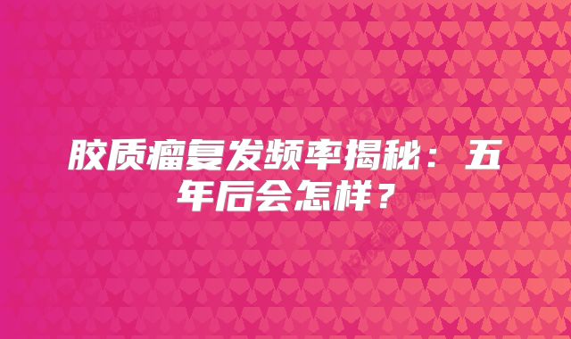 胶质瘤复发频率揭秘：五年后会怎样？