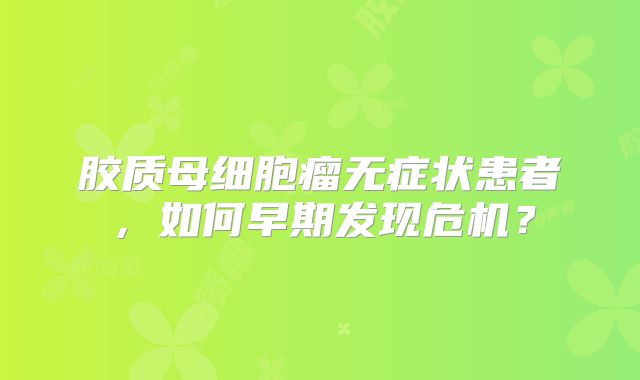 胶质母细胞瘤无症状患者，如何早期发现危机？