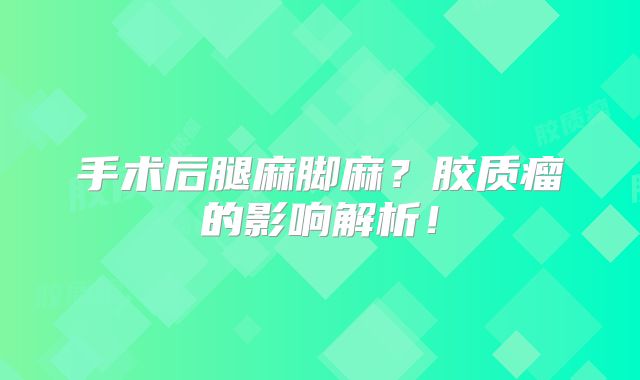 手术后腿麻脚麻？胶质瘤的影响解析！