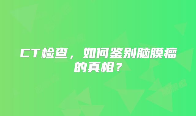 CT检查，如何鉴别脑膜瘤的真相？