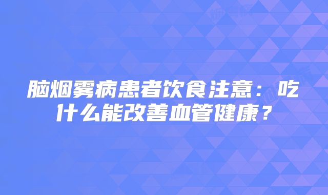 脑烟雾病患者饮食注意：吃什么能改善血管健康？