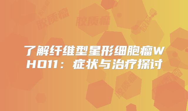 了解纤维型星形细胞瘤WHO11：症状与治疗探讨