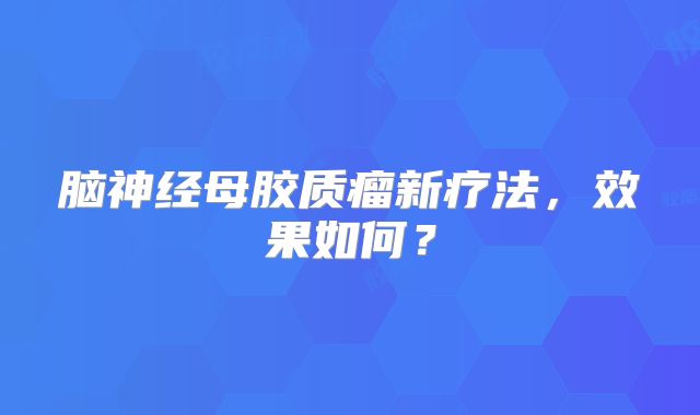 脑神经母胶质瘤新疗法，效果如何？