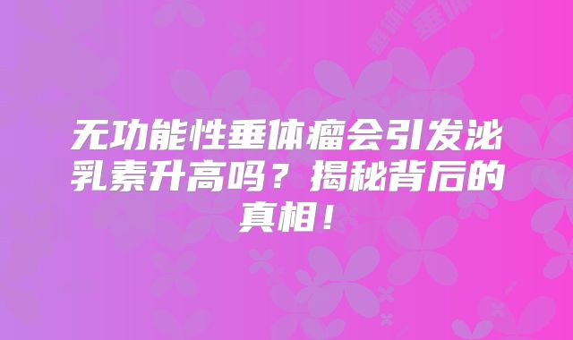 无功能性垂体瘤会引发泌乳素升高吗？揭秘背后的真相！