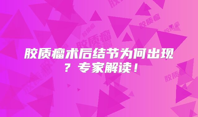胶质瘤术后结节为何出现？专家解读！