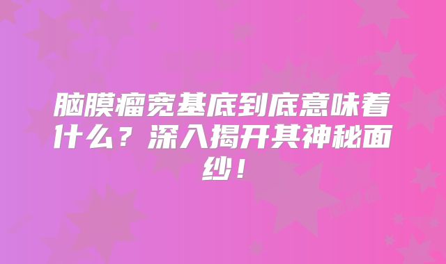 脑膜瘤宽基底到底意味着什么？深入揭开其神秘面纱！