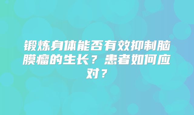 锻炼身体能否有效抑制脑膜瘤的生长？患者如何应对？