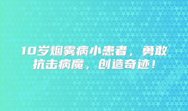 10岁烟雾病小患者，勇敢抗击病魔，创造奇迹！