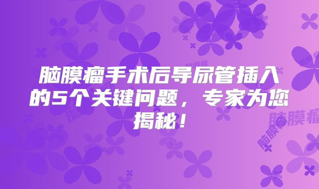 脑膜瘤手术后导尿管插入的5个关键问题，专家为您揭秘！