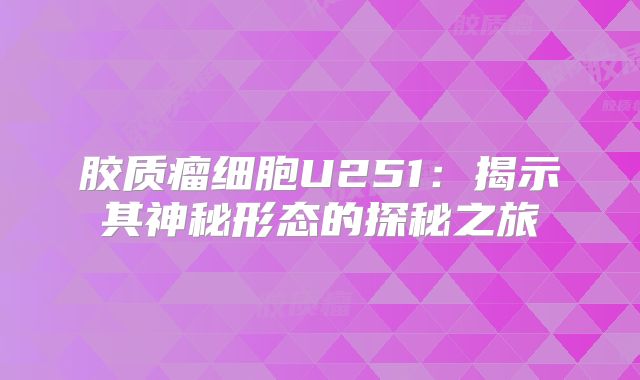 胶质瘤细胞U251：揭示其神秘形态的探秘之旅