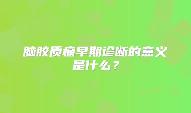 脑胶质瘤早期诊断的意义是什么？
