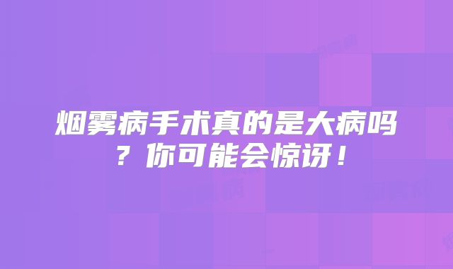 烟雾病手术真的是大病吗？你可能会惊讶！