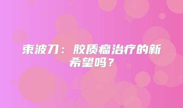 束波刀：胶质瘤治疗的新希望吗？