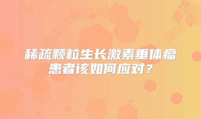 稀疏颗粒生长激素垂体瘤患者该如何应对？