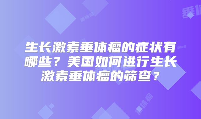生长激素垂体瘤的症状有哪些？美国如何进行生长激素垂体瘤的筛查？