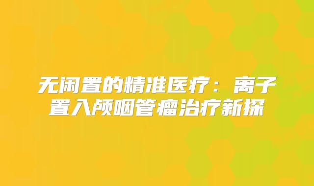 无闲置的精准医疗：离子置入颅咽管瘤治疗新探