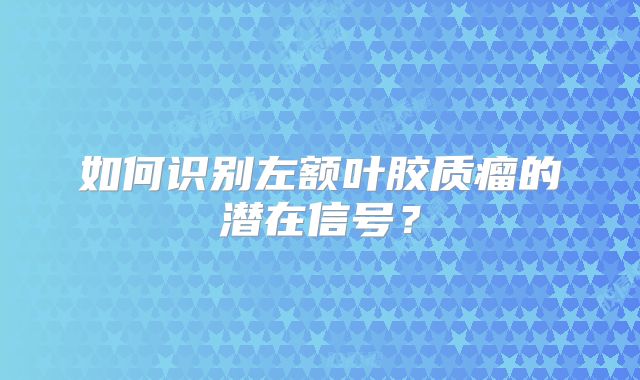 如何识别左额叶胶质瘤的潜在信号？