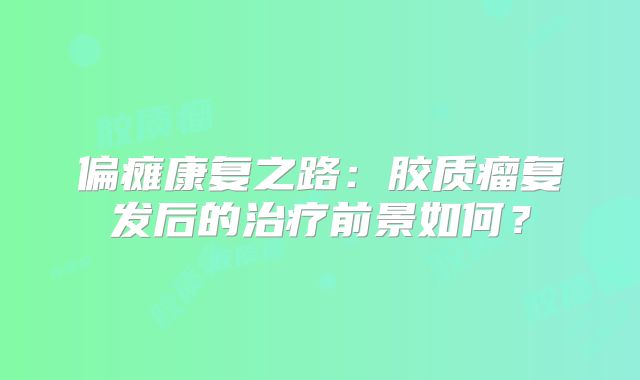 偏瘫康复之路：胶质瘤复发后的治疗前景如何？