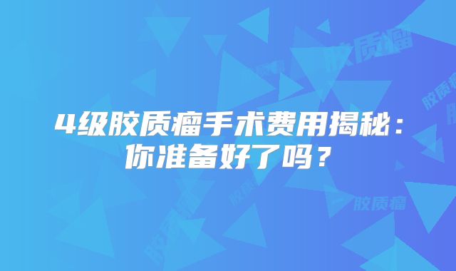 4级胶质瘤手术费用揭秘：你准备好了吗？