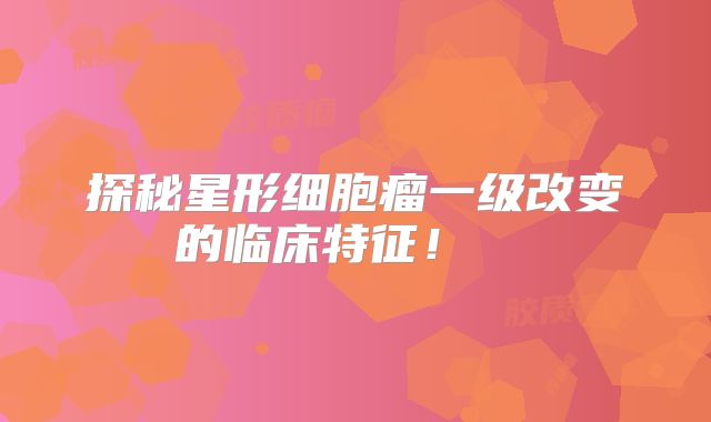 探秘星形细胞瘤一级改变的临床特征！  