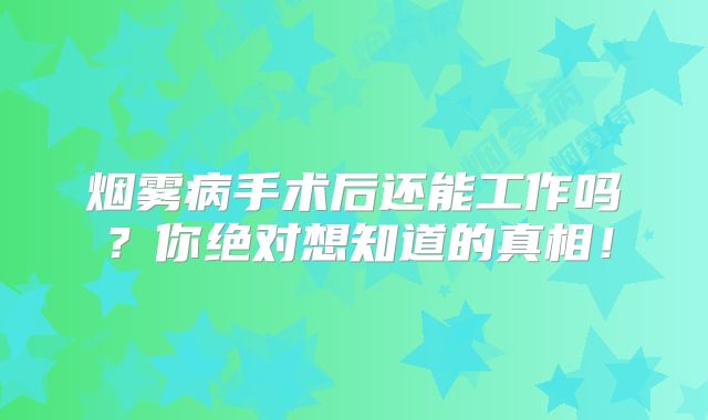 烟雾病手术后还能工作吗？你绝对想知道的真相！