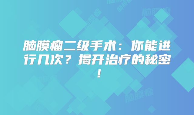 脑膜瘤二级手术：你能进行几次？揭开治疗的秘密！