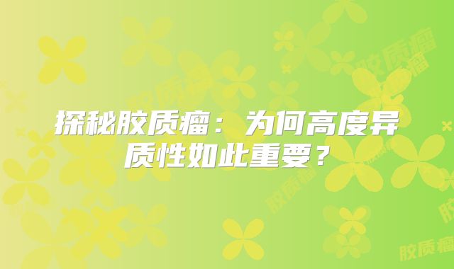 探秘胶质瘤：为何高度异质性如此重要？