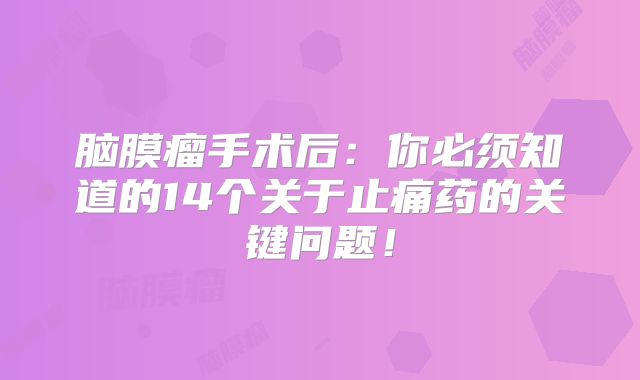 脑膜瘤手术后：你必须知道的14个关于止痛药的关键问题！