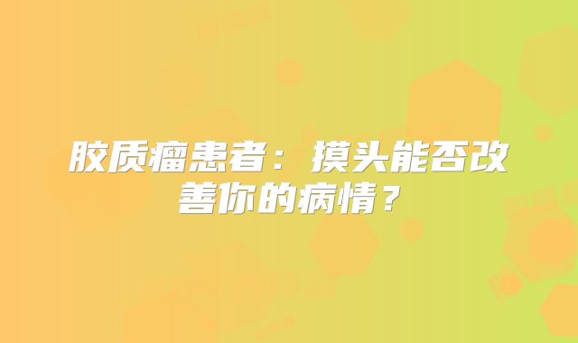胶质瘤患者：摸头能否改善你的病情？