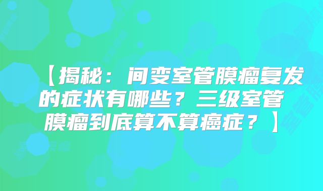 【揭秘：间变室管膜瘤复发的症状有哪些？三级室管膜瘤到底算不算癌症？】