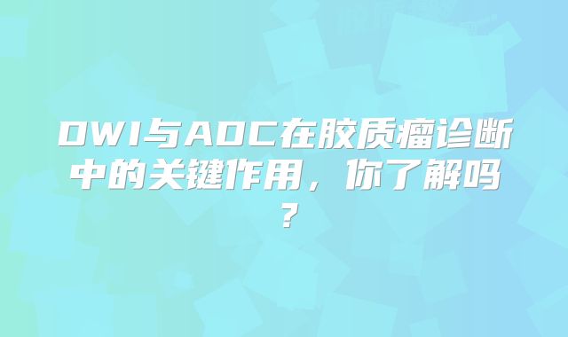 DWI与ADC在胶质瘤诊断中的关键作用，你了解吗？
