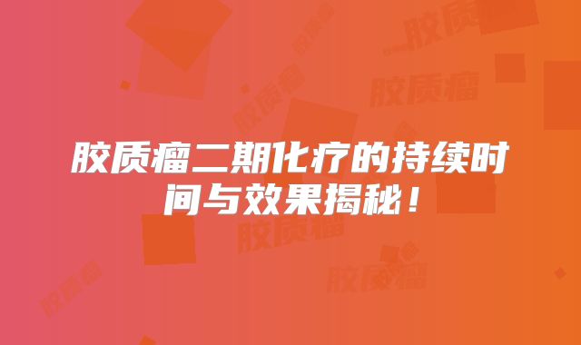 胶质瘤二期化疗的持续时间与效果揭秘！