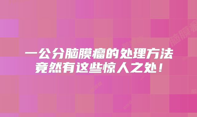一公分脑膜瘤的处理方法竟然有这些惊人之处！