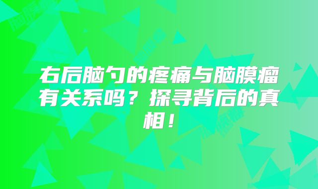 右后脑勺的疼痛与脑膜瘤有关系吗？探寻背后的真相！