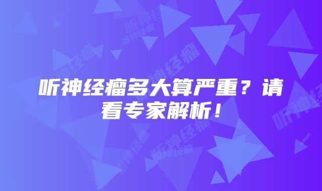 听神经瘤多大算严重？请看专家解析！