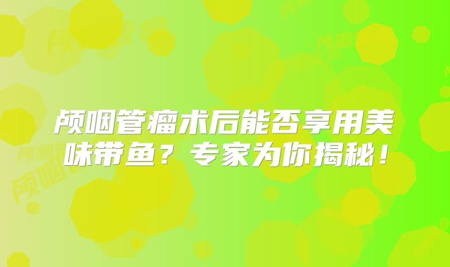 颅咽管瘤术后能否享用美味带鱼？专家为你揭秘！