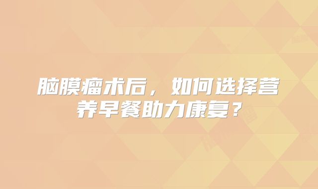 脑膜瘤术后，如何选择营养早餐助力康复？