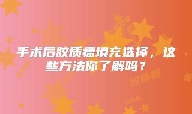 手术后胶质瘤填充选择，这些方法你了解吗？