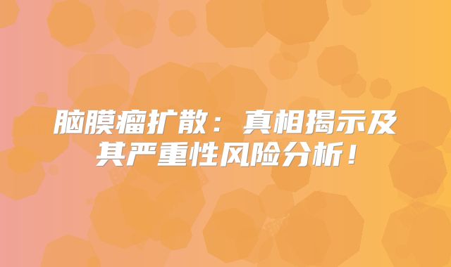 脑膜瘤扩散：真相揭示及其严重性风险分析！